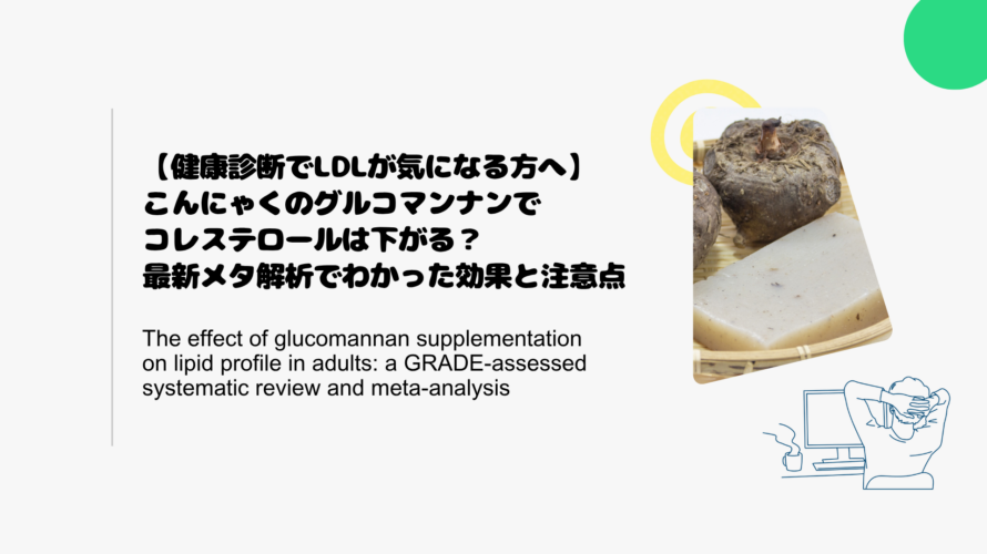 【健康診断でLDLが気になる方へ】こんにゃくのグルコマンナンでコレステロールは下がる？最新メタ解析でわかった効果と注意点